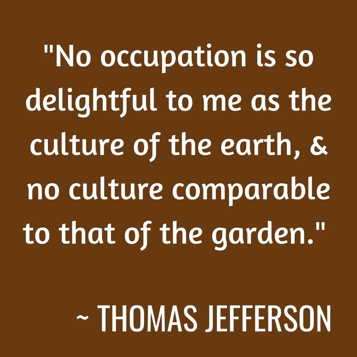 No occupation is so delightful to me as the culture of the earth, no culture comparable to that of the garden.